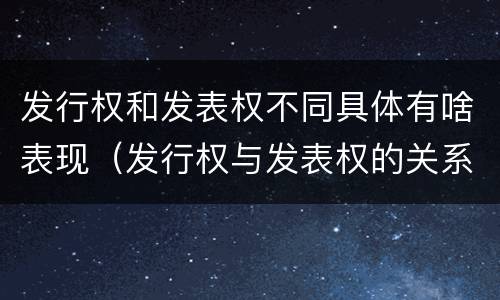 发行权和发表权不同具体有啥表现（发行权与发表权的关系）