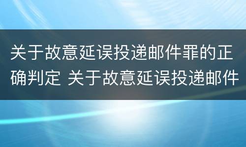 关于故意延误投递邮件罪的正确判定 关于故意延误投递邮件罪的正确判定是