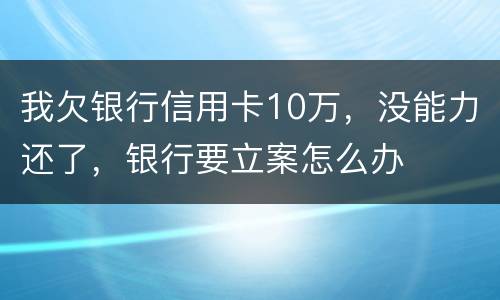 我欠银行信用卡10万，没能力还了，银行要立案怎么办