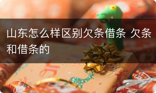 山东怎么样区别欠条借条 欠条和借条的