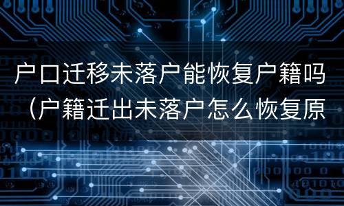 户口迁移未落户能恢复户籍吗（户籍迁出未落户怎么恢复原户籍）