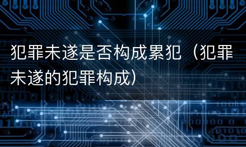 犯罪未遂是否构成累犯（犯罪未遂的犯罪构成）