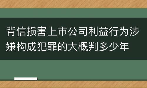 背信损害上市公司利益行为涉嫌构成犯罪的大概判多少年