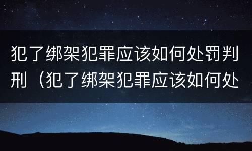 犯了绑架犯罪应该如何处罚判刑（犯了绑架犯罪应该如何处罚判刑多久）