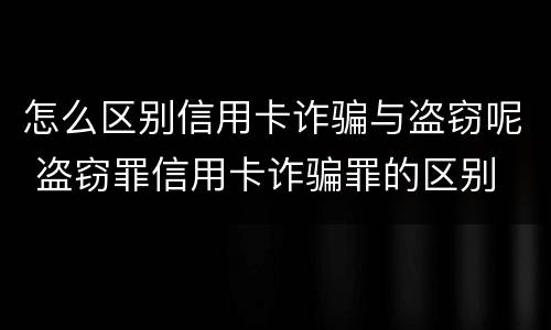 怎么区别信用卡诈骗与盗窃呢 盗窃罪信用卡诈骗罪的区别