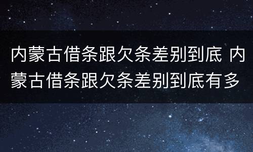 内蒙古借条跟欠条差别到底 内蒙古借条跟欠条差别到底有多大