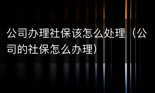 公司办理社保该怎么处理（公司的社保怎么办理）