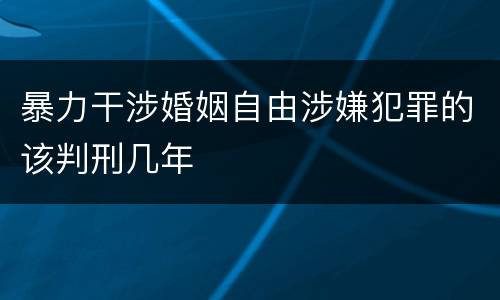 暴力干涉婚姻自由涉嫌犯罪的该判刑几年