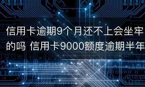 信用卡逾期9个月还不上会坐牢的吗 信用卡9000额度逾期半年