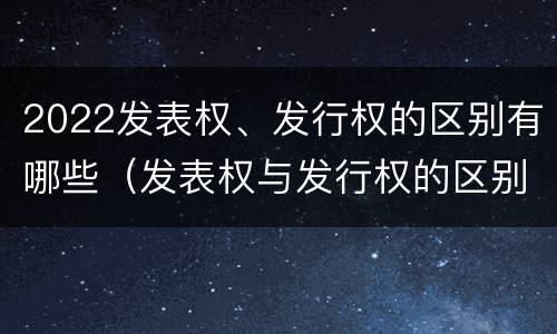 2022发表权、发行权的区别有哪些（发表权与发行权的区别）