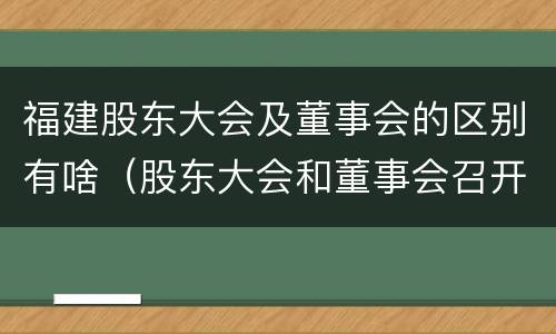 福建股东大会及董事会的区别有啥（股东大会和董事会召开顺序）