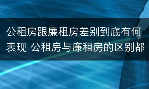 公租房跟廉租房差别到底有何表现 公租房与廉租房的区别都在此,别再搞错了!