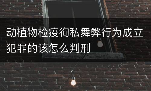 动植物检疫徇私舞弊行为成立犯罪的该怎么判刑