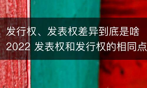 发行权、发表权差异到底是啥2022 发表权和发行权的相同点