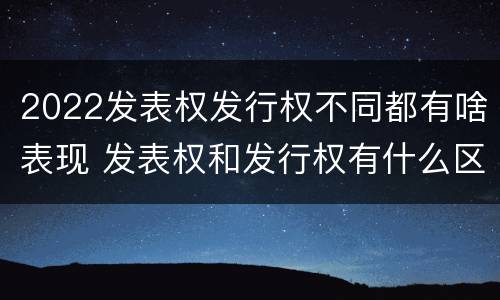 2022发表权发行权不同都有啥表现 发表权和发行权有什么区别