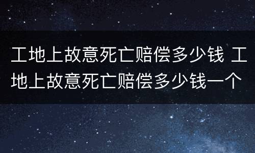 工地上故意死亡赔偿多少钱 工地上故意死亡赔偿多少钱一个月