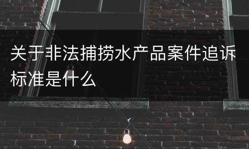 关于非法捕捞水产品案件追诉标准是什么
