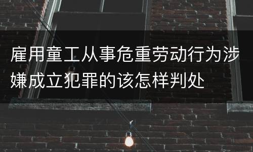 雇用童工从事危重劳动行为涉嫌成立犯罪的该怎样判处