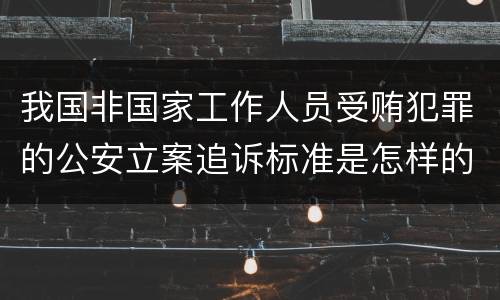 我国非国家工作人员受贿犯罪的公安立案追诉标准是怎样的