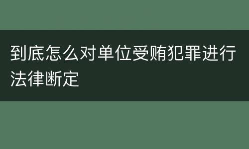 到底怎么对单位受贿犯罪进行法律断定