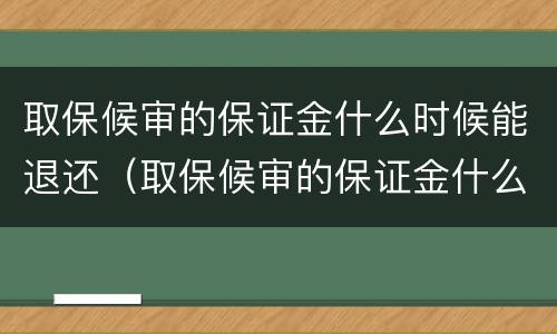 取保候审的保证金什么时候能退还（取保候审的保证金什么时候能退还啊）