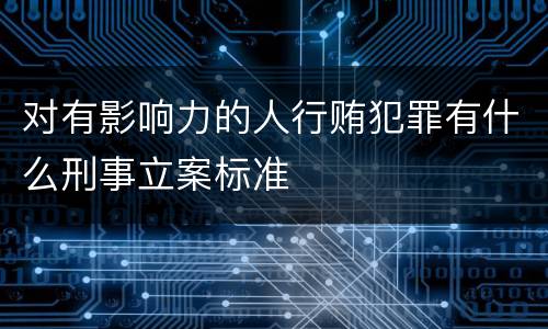 对有影响力的人行贿犯罪有什么刑事立案标准