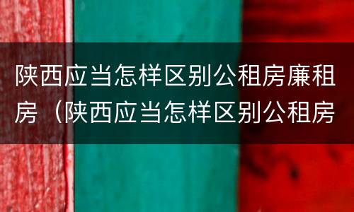陕西应当怎样区别公租房廉租房（陕西应当怎样区别公租房廉租房和住宅）