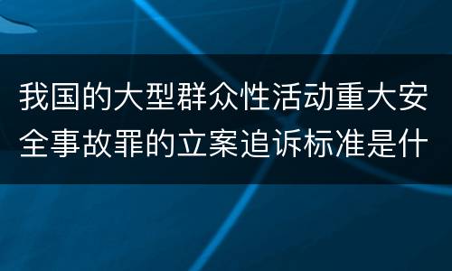 我国的大型群众性活动重大安全事故罪的立案追诉标准是什么