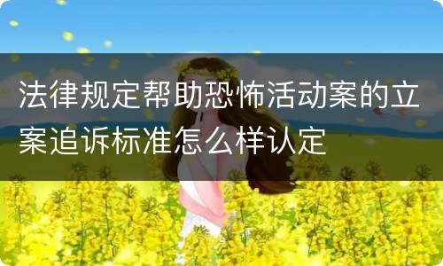 法律规定帮助恐怖活动案的立案追诉标准怎么样认定