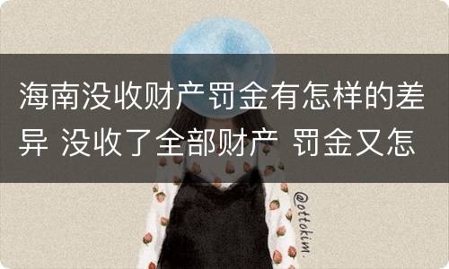 海南没收财产罚金有怎样的差异 没收了全部财产 罚金又怎么办