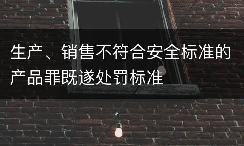 生产、销售不符合安全标准的产品罪既遂处罚标准