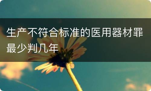 生产不符合标准的医用器材罪最少判几年