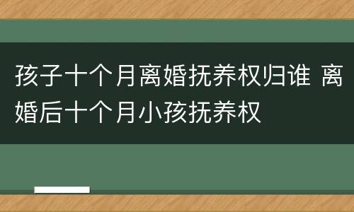 孩子十个月离婚抚养权归谁 离婚后十个月小孩抚养权