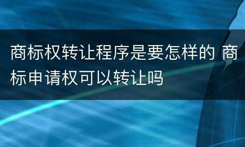 商标权转让程序是要怎样的 商标申请权可以转让吗