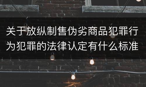关于放纵制售伪劣商品犯罪行为犯罪的法律认定有什么标准
