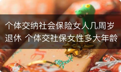 个体交纳社会保险女人几周岁退休 个体交社保女性多大年龄退休