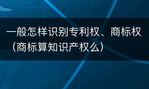 一般怎样识别专利权、商标权（商标算知识产权么）