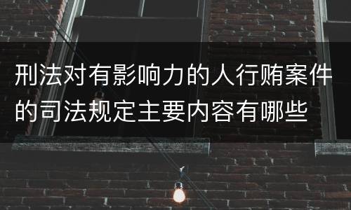 刑法对有影响力的人行贿案件的司法规定主要内容有哪些