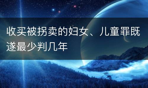 收买被拐卖的妇女、儿童罪既遂最少判几年
