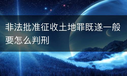 非法批准征收土地罪既遂一般要怎么判刑