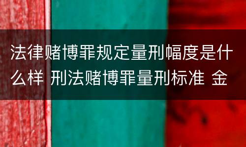 法律赌博罪规定量刑幅度是什么样 刑法赌博罪量刑标准 金额