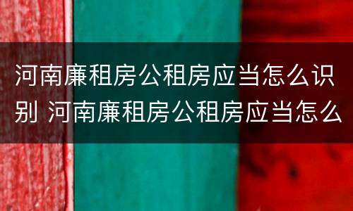 河南廉租房公租房应当怎么识别 河南廉租房公租房应当怎么识别房源