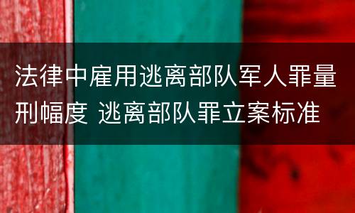法律中雇用逃离部队军人罪量刑幅度 逃离部队罪立案标准
