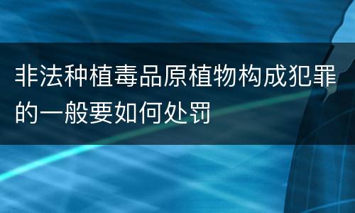 非法种植毒品原植物构成犯罪的一般要如何处罚