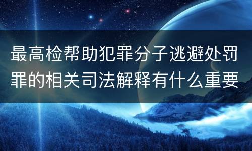 最高检帮助犯罪分子逃避处罚罪的相关司法解释有什么重要规定