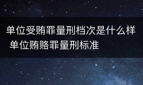 单位受贿罪量刑档次是什么样 单位贿赂罪量刑标准
