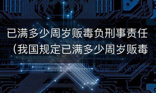 已满多少周岁贩毒负刑事责任（我国规定已满多少周岁贩毒负刑事责任）