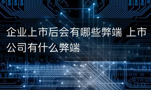 企业上市后会有哪些弊端 上市公司有什么弊端