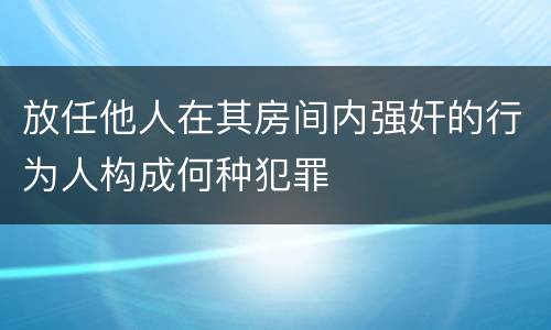 放任他人在其房间内强奸的行为人构成何种犯罪
