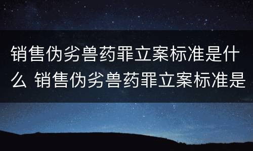 销售伪劣兽药罪立案标准是什么 销售伪劣兽药罪立案标准是什么意思
